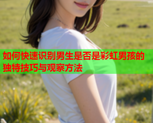 如何快速识别男生是否是彩虹男孩的独特技巧与观察方法