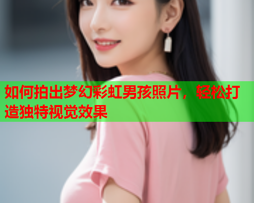 如何拍出梦幻彩虹男孩照片，轻松打造独特视觉效果