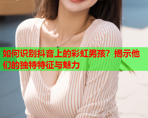 如何识别抖音上的彩虹男孩？揭示他们的独特特征与魅力