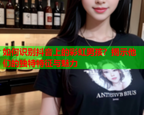 如何识别抖音上的彩虹男孩？揭示他们的独特特征与魅力