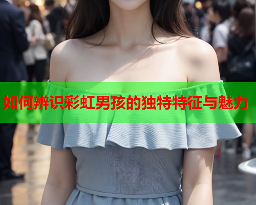如何辨识彩虹男孩的独特特征与魅力