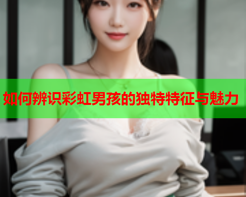 如何辨识彩虹男孩的独特特征与魅力