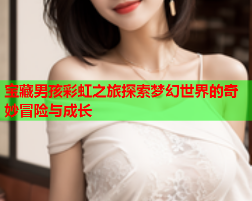 宝藏男孩彩虹之旅探索梦幻世界的奇妙冒险与成长