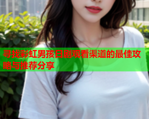 寻找彩虹男孩日剧观看渠道的最佳攻略与推荐分享