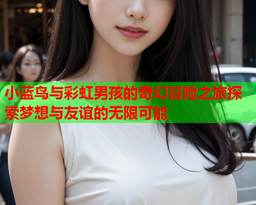小蓝鸟与彩虹男孩的奇幻冒险之旅探索梦想与友谊的无限可能