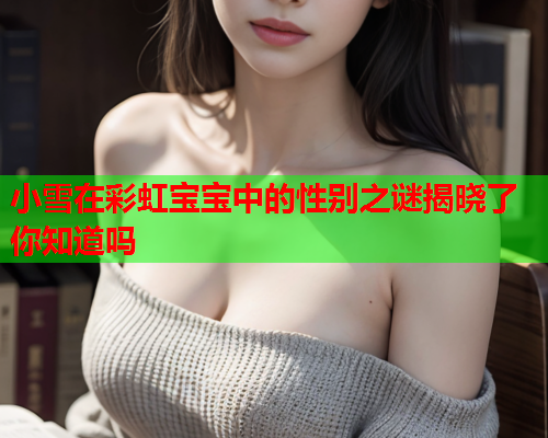 小雪在彩虹宝宝中的性别之谜揭晓了你知道吗