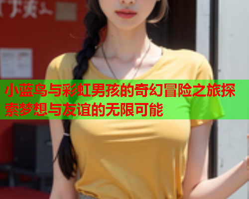 小蓝鸟与彩虹男孩的奇幻冒险之旅探索梦想与友谊的无限可能