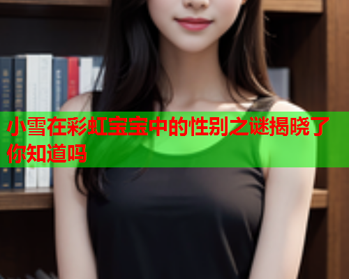 小雪在彩虹宝宝中的性别之谜揭晓了你知道吗