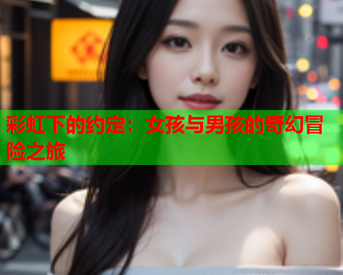 彩虹下的约定：女孩与男孩的奇幻冒险之旅