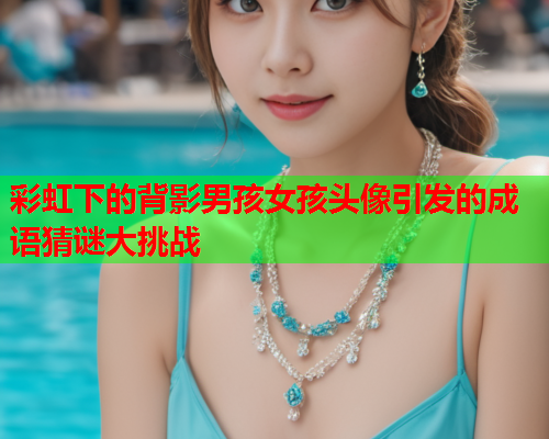 彩虹下的背影男孩女孩头像引发的成语猜谜大挑战