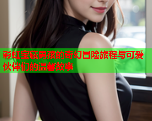 彩虹宝藏男孩的奇幻冒险旅程与可爱伙伴们的温馨故事