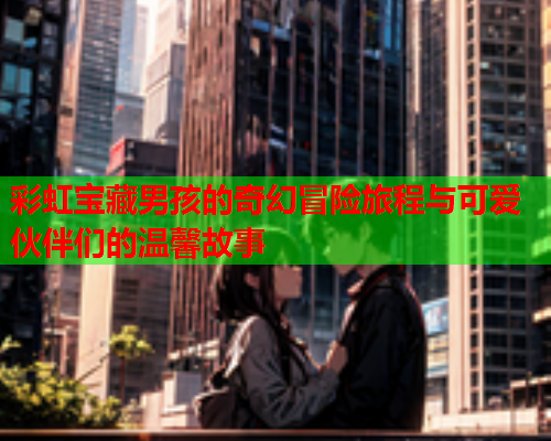 彩虹宝藏男孩的奇幻冒险旅程与可爱伙伴们的温馨故事