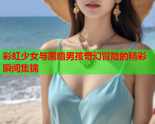 彩虹少女与黑暗男孩奇幻冒险的精彩瞬间集锦