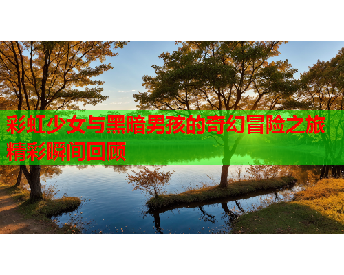 彩虹少女与黑暗男孩的奇幻冒险之旅精彩瞬间回顾