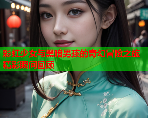 彩虹少女与黑暗男孩的奇幻冒险之旅精彩瞬间回顾