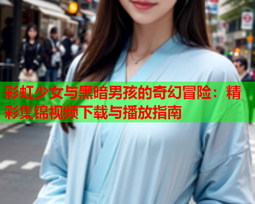 彩虹少女与黑暗男孩的奇幻冒险：精彩集锦视频下载与播放指南