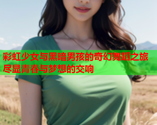 彩虹少女与黑暗男孩的奇幻舞蹈之旅尽显青春与梦想的交响 彩虹少女与黑暗男孩的奇幻舞蹈之旅尽显青春与梦想的交响