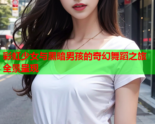彩虹少女与黑暗男孩的奇幻舞蹈之旅全景呈现