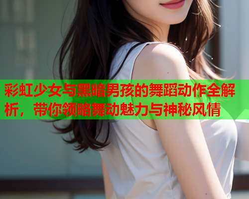 彩虹少女与黑暗男孩的舞蹈动作全解析，带你领略舞动魅力与神秘风情