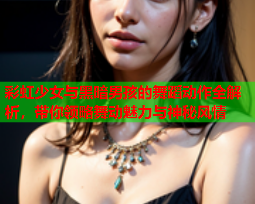 彩虹少女与黑暗男孩的舞蹈动作全解析，带你领略舞动魅力与神秘风情