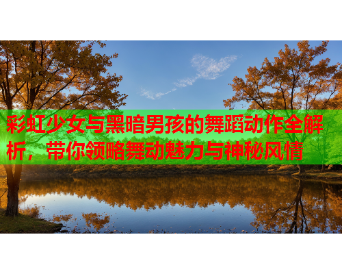 彩虹少女与黑暗男孩的舞蹈动作全解析，带你领略舞动魅力与神秘风情