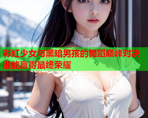 彩虹少女与黑暗男孩的舞蹈巅峰对决谁能赢得最终荣耀