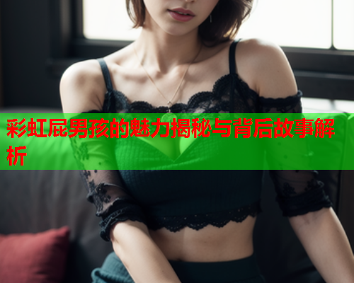 彩虹屁男孩的魅力揭秘与背后故事解析