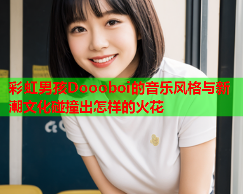 彩虹男孩Doooboi的音乐风格与新潮文化碰撞出怎样的火花