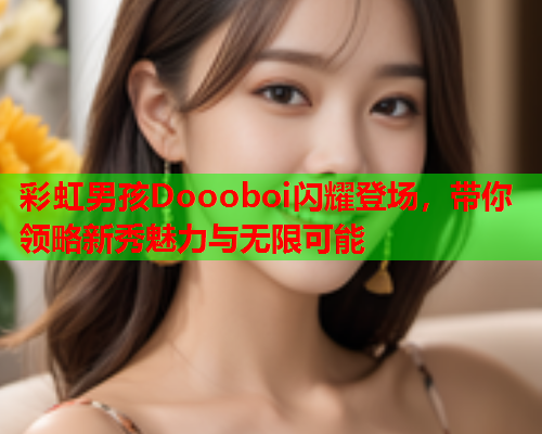 彩虹男孩Doooboi闪耀登场，带你领略新秀魅力与无限可能