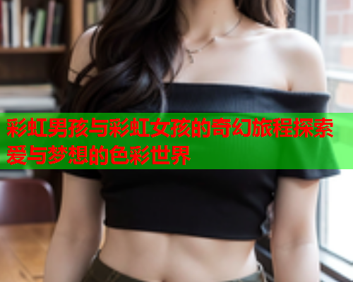 彩虹男孩与彩虹女孩的奇幻旅程探索爱与梦想的色彩世界