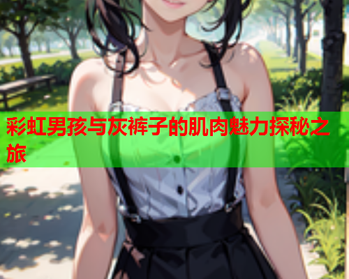 彩虹男孩与灰裤子的肌肉魅力探秘之旅