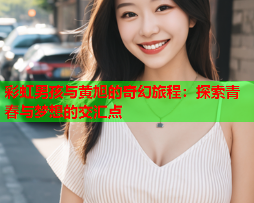 彩虹男孩与黄旭的奇幻旅程：探索青春与梦想的交汇点