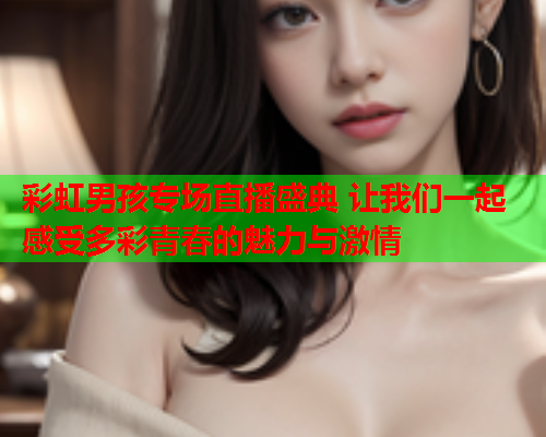彩虹男孩专场直播盛典 让我们一起感受多彩青春的魅力与激情