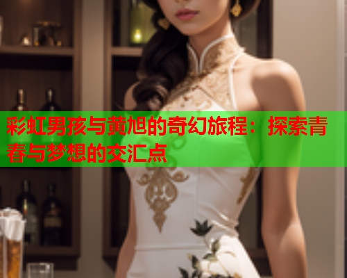 彩虹男孩与黄旭的奇幻旅程：探索青春与梦想的交汇点