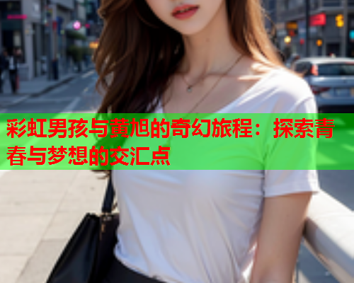 彩虹男孩与黄旭的奇幻旅程：探索青春与梦想的交汇点