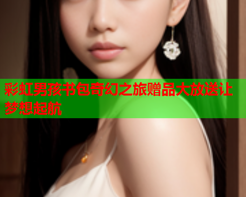 彩虹男孩书包奇幻之旅赠品大放送让梦想起航