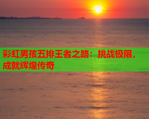 彩虹男孩五排王者之路：挑战极限，成就辉煌传奇