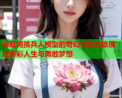 彩虹男孩兵人模型的奇幻冒险之旅展现多彩人生与勇敢梦想