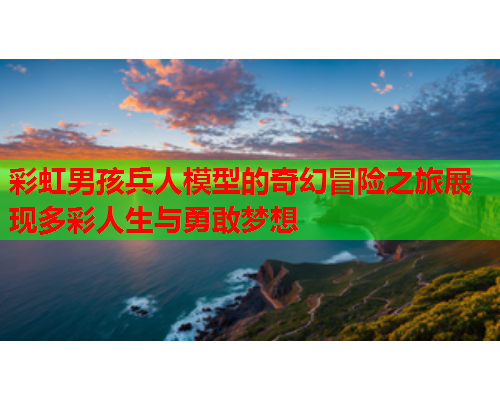 彩虹男孩兵人模型的奇幻冒险之旅展现多彩人生与勇敢梦想