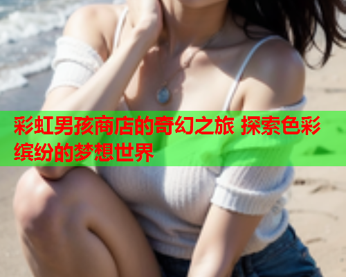 彩虹男孩商店的奇幻之旅 探索色彩缤纷的梦想世界