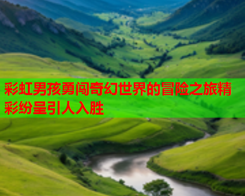 彩虹男孩勇闯奇幻世界的冒险之旅精彩纷呈引人入胜