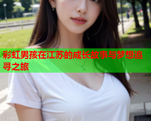 彩虹男孩在江苏的成长故事与梦想追寻之旅