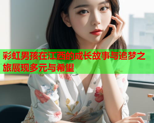 彩虹男孩在江西的成长故事与追梦之旅展现多元与希望
