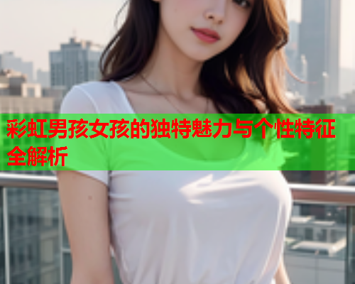 彩虹男孩女孩的独特魅力与个性特征全解析