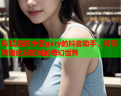 彩虹男孩小蓝gary的抖音助手，带你领略色彩斑斓的奇幻世界