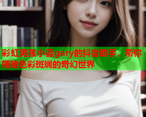 彩虹男孩小蓝gary的抖音助手，带你领略色彩斑斓的奇幻世界