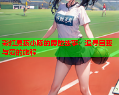 彩虹男孩小陈的勇敢故事：追寻自我与爱的旅程