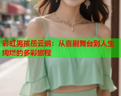 彩虹男孩岳云鹏：从喜剧舞台到人生绚烂的多彩旅程