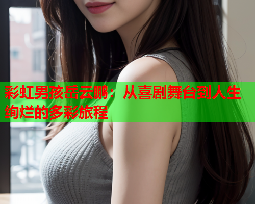 彩虹男孩岳云鹏：从喜剧舞台到人生绚烂的多彩旅程