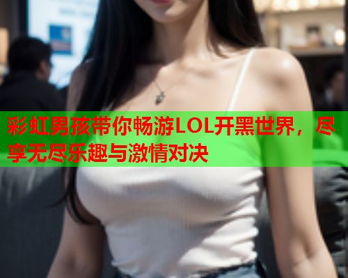 彩虹男孩带你畅游LOL开黑世界，尽享无尽乐趣与激情对决